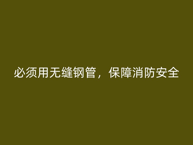 必須用無縫鋼管，保障消防安全