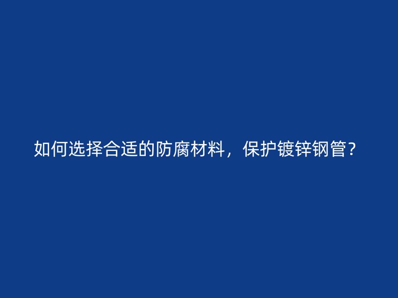 如何選擇合適的防腐材料，保護鍍鋅鋼管？