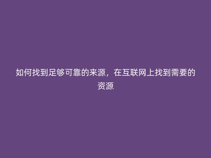 如何找到足夠可靠的來源，在互聯網上找到需要的資源