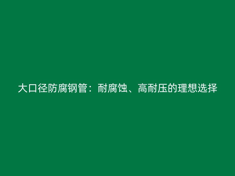 大口徑防腐鋼管：耐腐蝕、高耐壓的理想選擇
