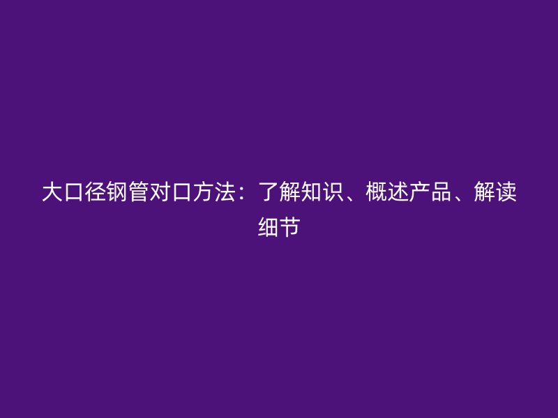 大口徑鋼管對口方法：了解知識、概述產品、解讀細節