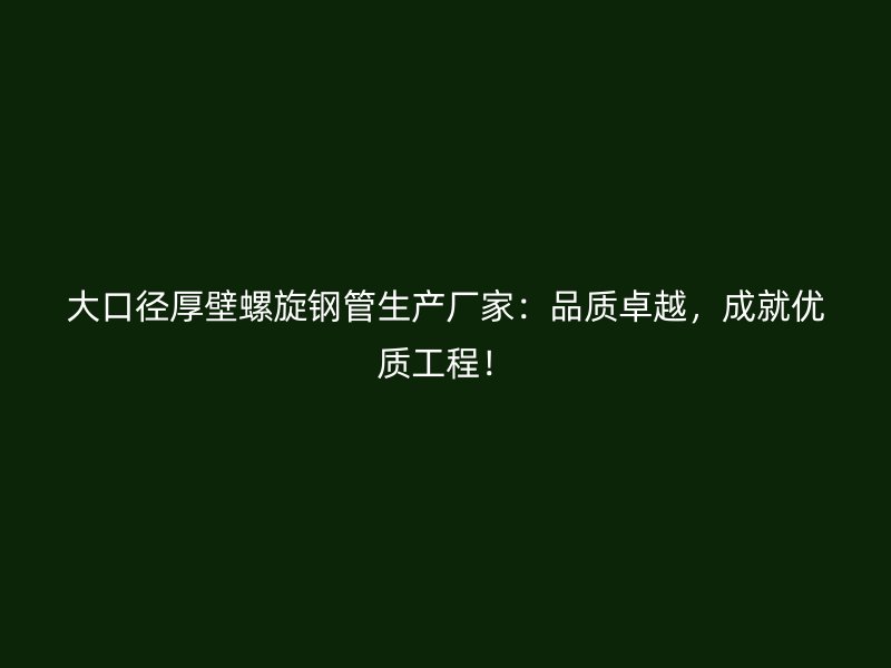 大口徑厚壁螺旋鋼管生產(chǎn)廠家：品質卓越，成就優(yōu)質工程！