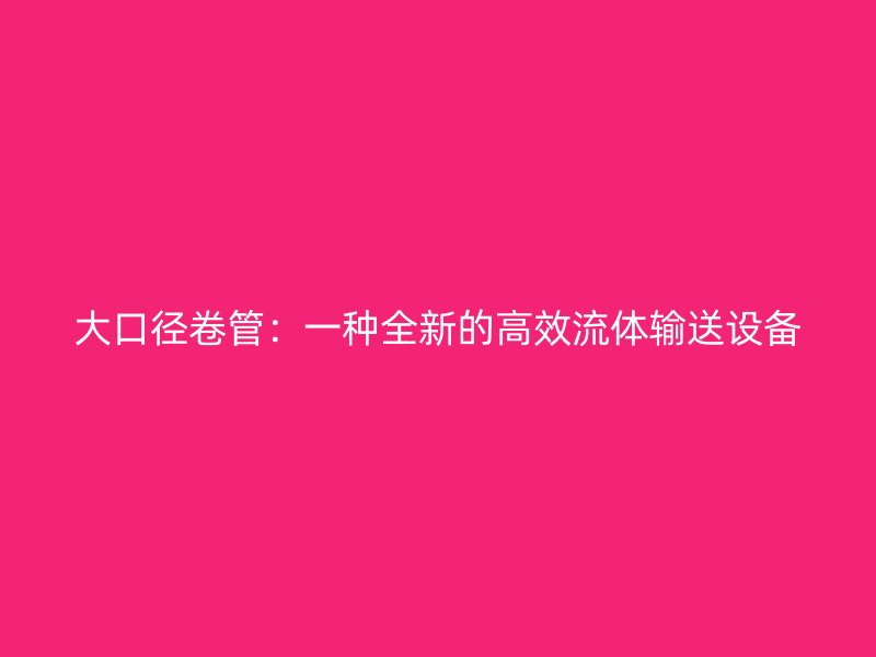 大口徑卷管：一種全新的高效流體輸送設備