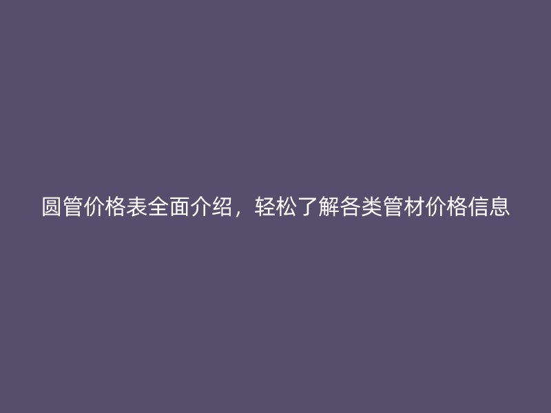 圓管價(jià)格表全面介紹，輕松了解各類管材價(jià)格信息