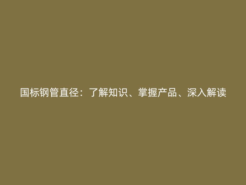 國標鋼管直徑：了解知識、掌握產品、深入解讀