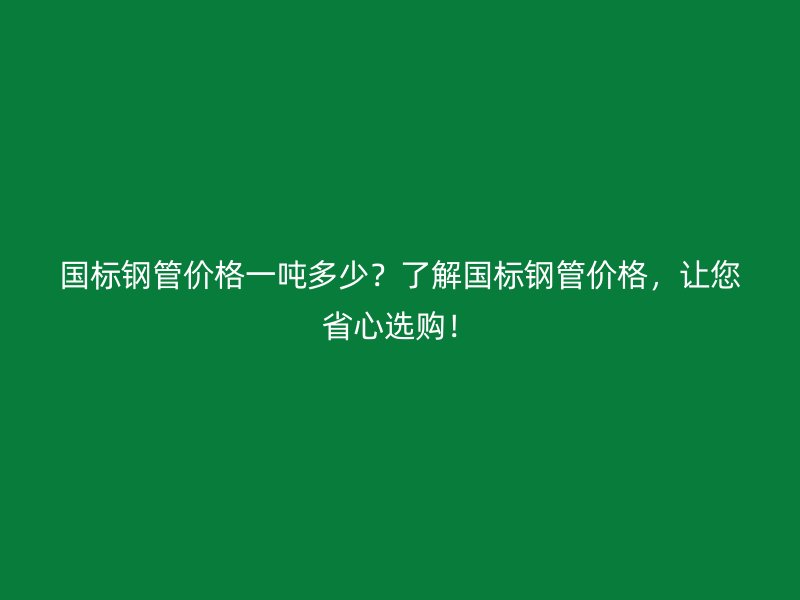 國標(biāo)鋼管價(jià)格一噸多少？了解國標(biāo)鋼管價(jià)格，讓您省心選購！