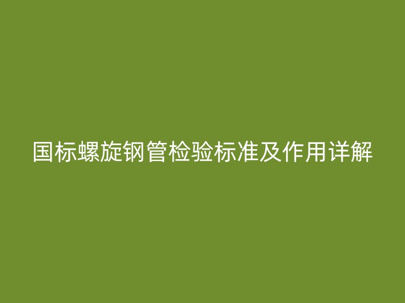 國(guó)標(biāo)螺旋鋼管檢驗(yàn)標(biāo)準(zhǔn)及作用詳解