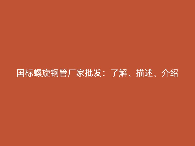 國標螺旋鋼管廠家批發：了解、描述、介紹