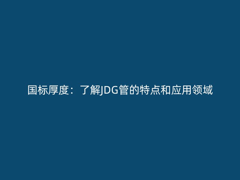 國標厚度：了解JDG管的特點和應用領域