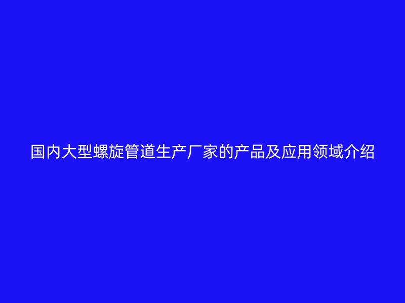 國內大型螺旋管道生產廠家的產品及應用領域介紹