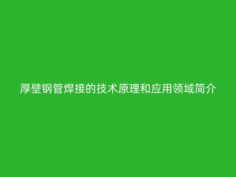 厚壁鋼管焊接的技術原理和應用領域簡介