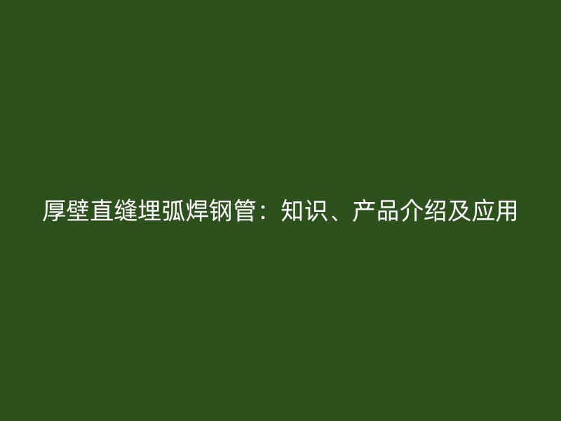 厚壁直縫埋弧焊鋼管：知識、產(chǎn)品介紹及應用
