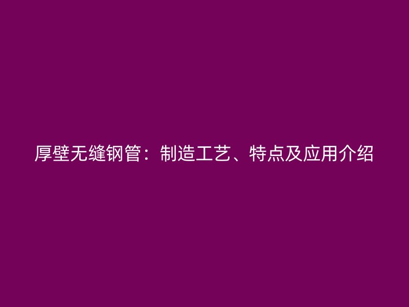 厚壁無縫鋼管：制造工藝、特點及應用介紹