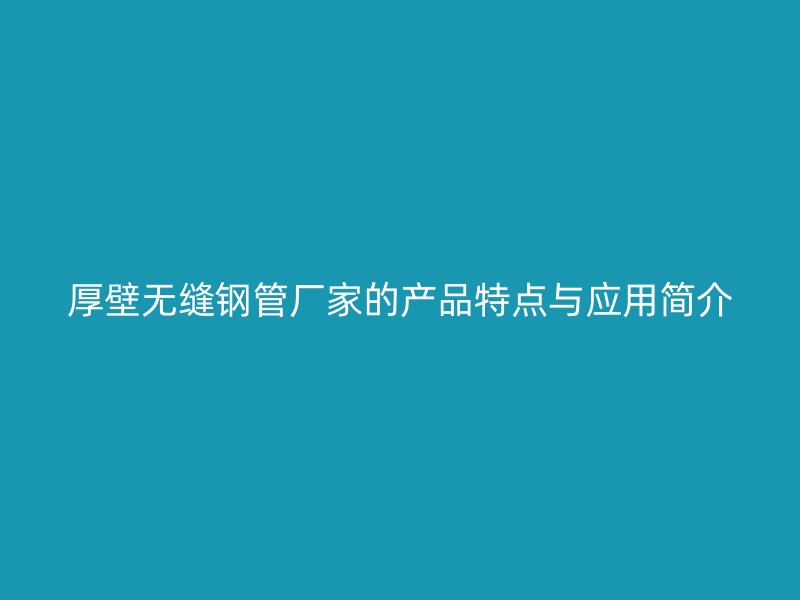厚壁無縫鋼管廠家的產(chǎn)品特點與應(yīng)用簡介