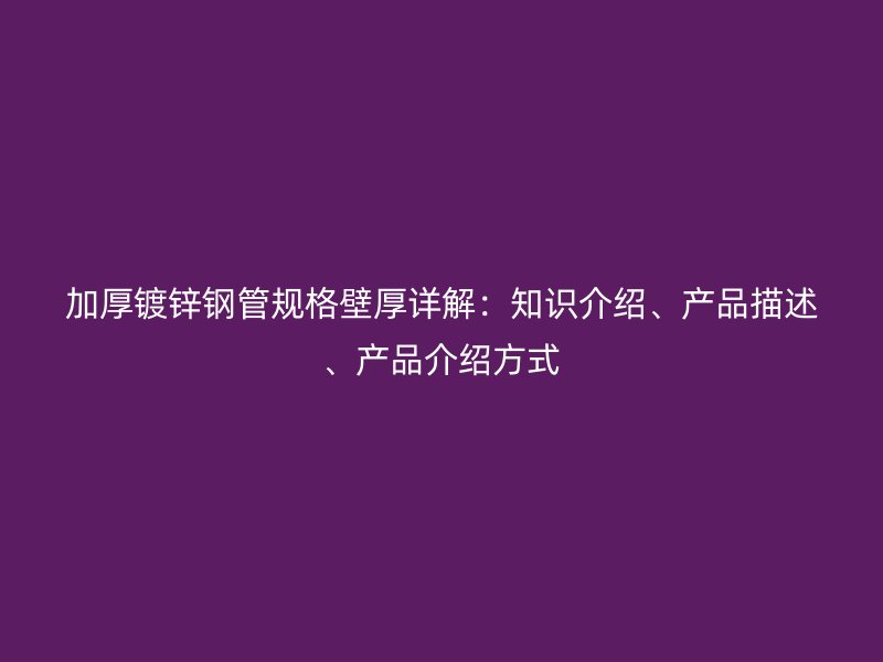 加厚鍍鋅鋼管規格壁厚詳解：知識介紹、產品描述、產品介紹方式