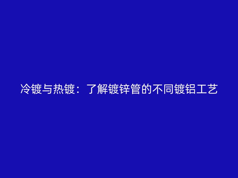 冷鍍與熱鍍：了解鍍鋅管的不同鍍鋁工藝