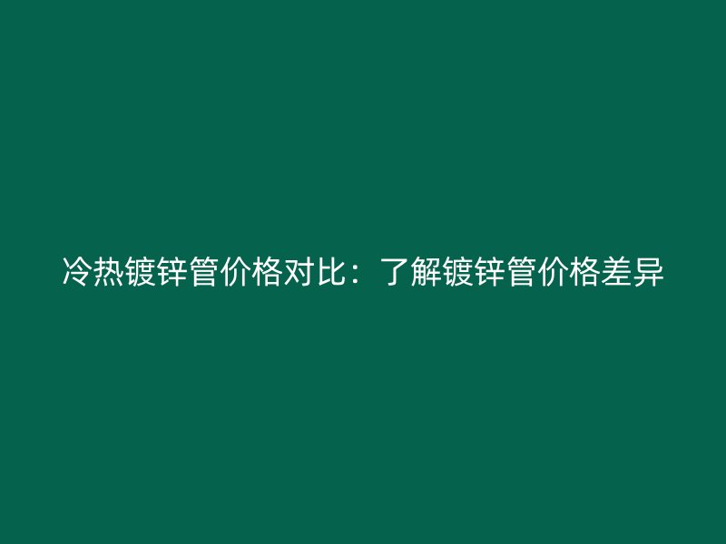 冷熱鍍鋅管價格對比：了解鍍鋅管價格差異