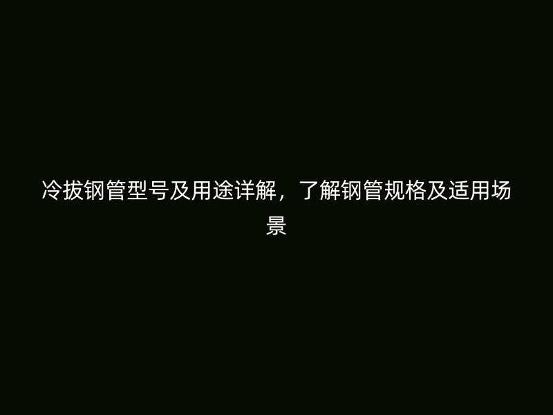 冷拔鋼管型號(hào)及用途詳解，了解鋼管規(guī)格及適用場景