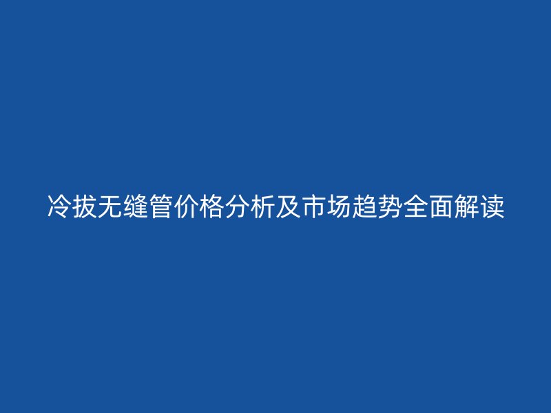 冷拔無縫管價格分析及市場趨勢全面解讀