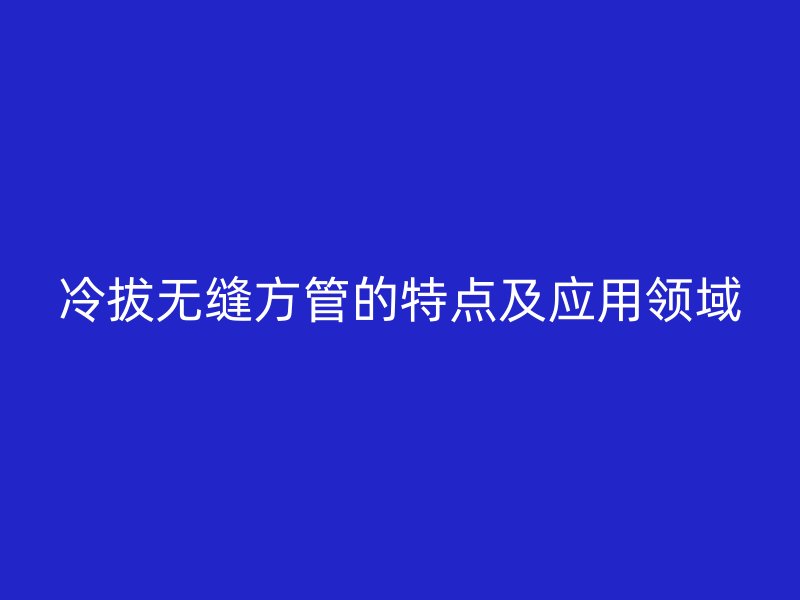 冷拔無縫方管的特點及應用領域