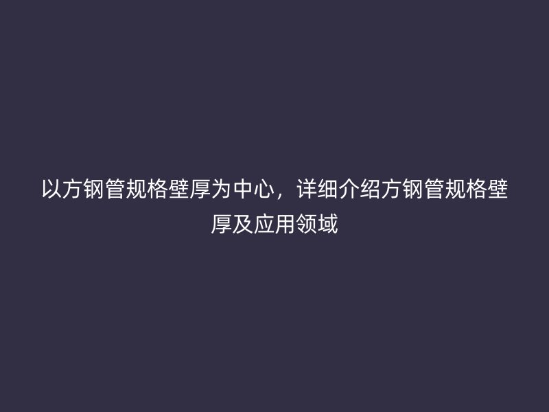 以方鋼管規(guī)格壁厚為中心，詳細(xì)介紹方鋼管規(guī)格壁厚及應(yīng)用領(lǐng)域