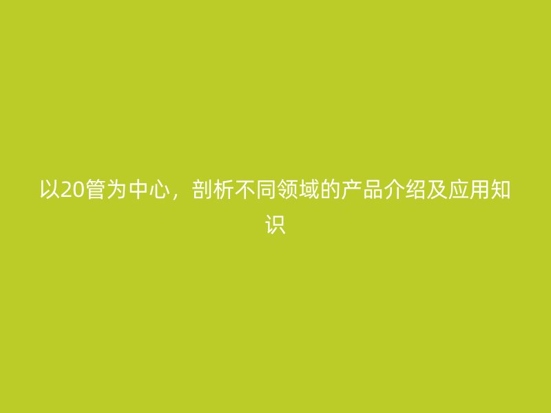以20管為中心，剖析不同領域的產品介紹及應用知識