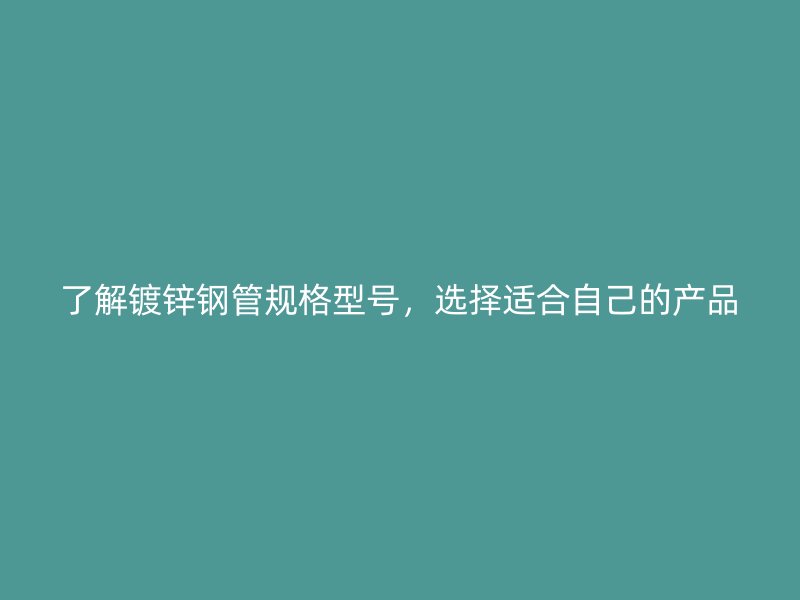 了解鍍鋅鋼管規格型號，選擇適合自己的產品