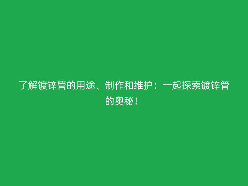 了解鍍鋅管的用途、制作和維護：一起探索鍍鋅管的奧秘！