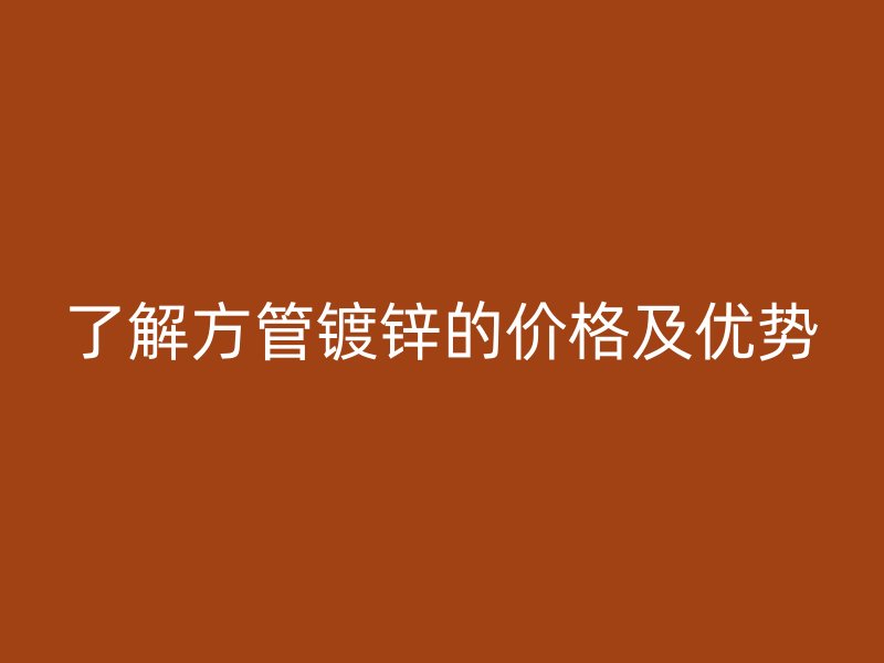 了解方管鍍鋅的價格及優勢