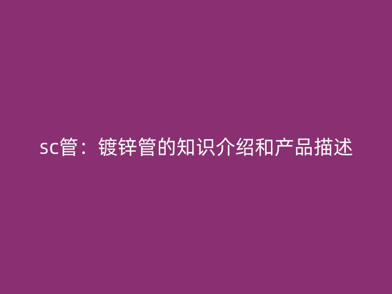 sc管：鍍鋅管的知識介紹和產(chǎn)品描述