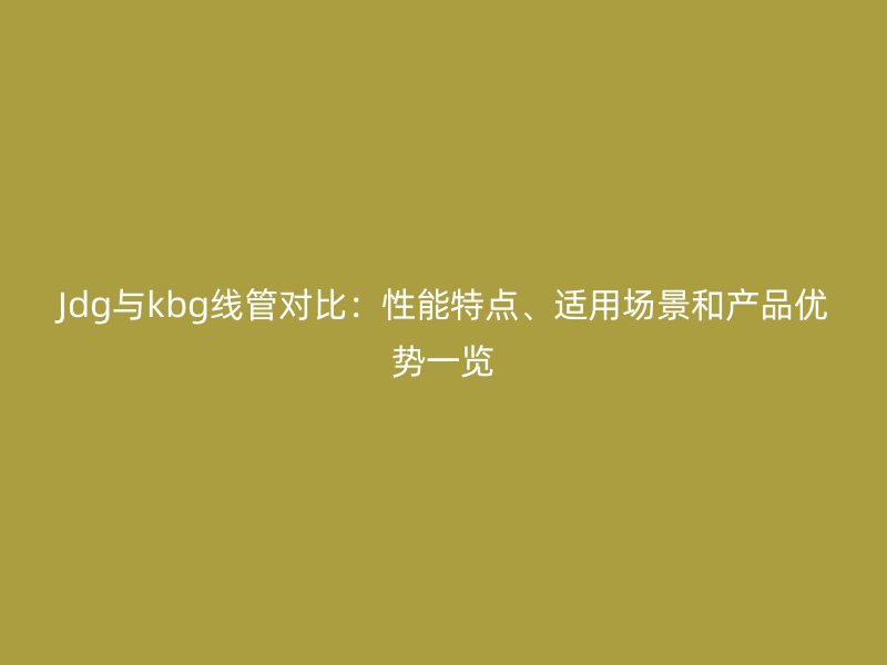 Jdg與kbg線管對比：性能特點、適用場景和產品優勢一覽