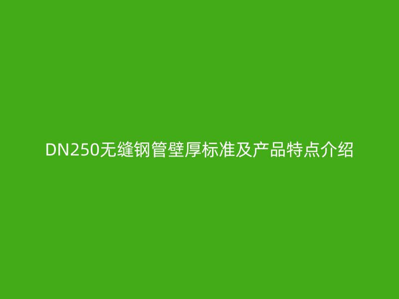 DN250無縫鋼管壁厚標準及產品特點介紹