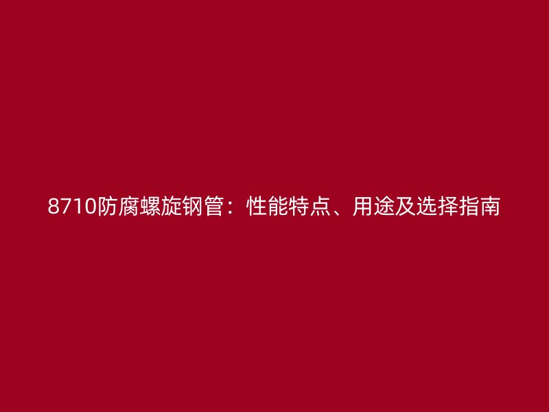 8710防腐螺旋鋼管：性能特點、用途及選擇指南