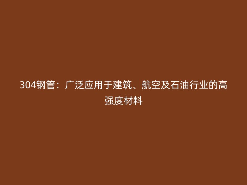 304鋼管：廣泛應用于建筑、航空及石油行業的高強度材料