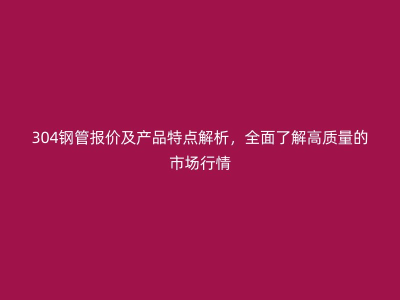 304鋼管報(bào)價(jià)及產(chǎn)品特點(diǎn)解析，全面了解高質(zhì)量的市場行情