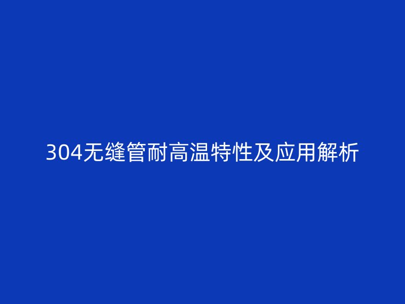 304無縫管耐高溫特性及應用解析