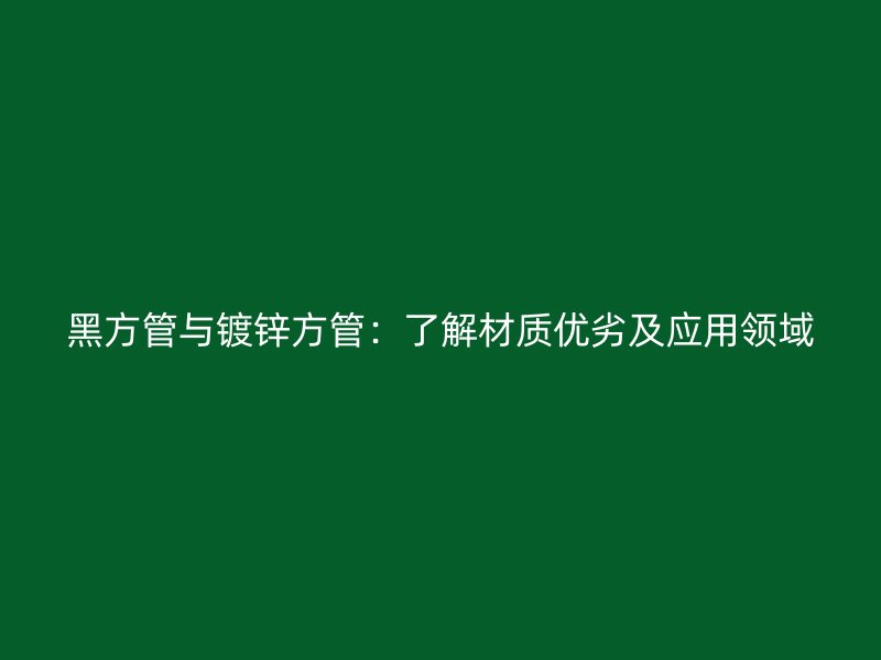 黑方管與鍍鋅方管：了解材質優劣及應用領域