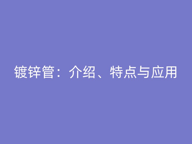 鍍鋅管：介紹、特點與應用