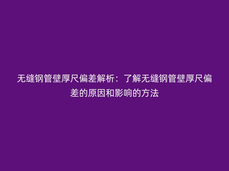 無縫鋼管壁厚尺偏差解析:了解無縫鋼管壁厚尺偏差的原因和影響的方法