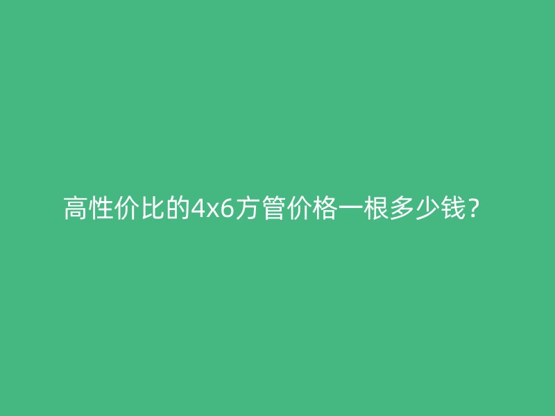 高性價比的4x6方管價格一根多少錢？