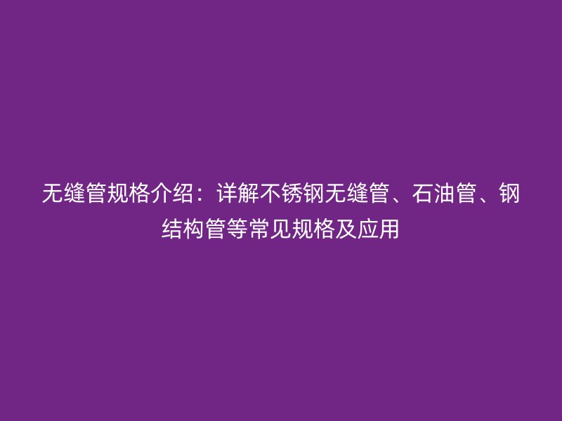 無縫管規格介紹：詳解不銹鋼無縫管、石油管、鋼結構管等常見規格及應用
