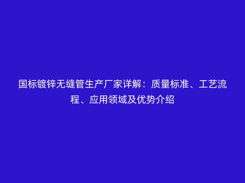國標鍍鋅無縫管生產廠家詳解:質量標準、工藝流程、應用領域及優勢介紹