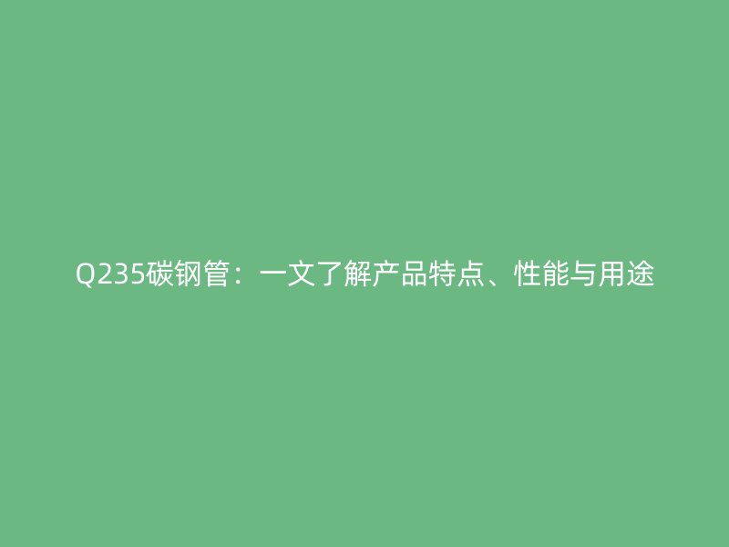 Q235碳鋼管:一文了解產品特點、性能與用途