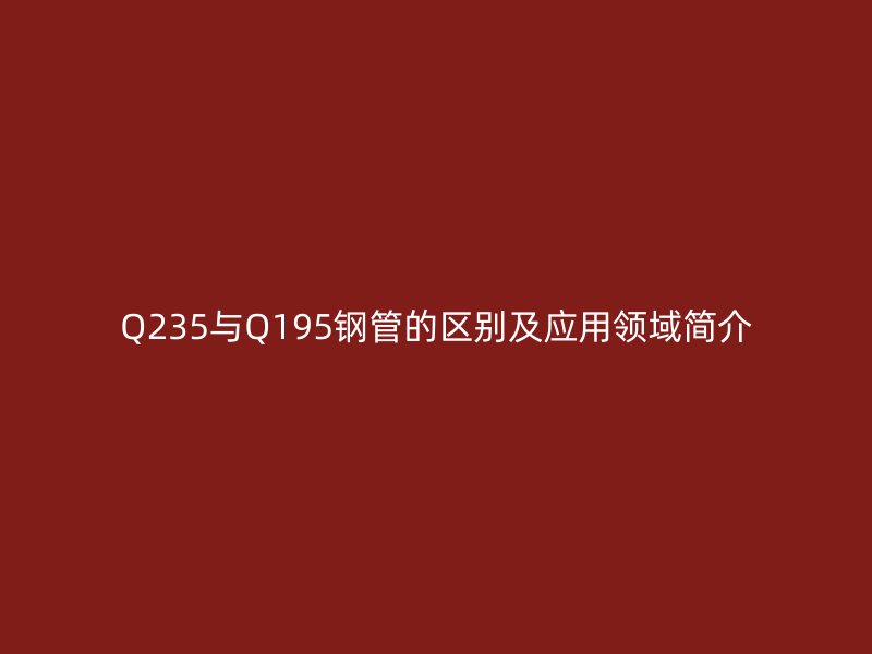 Q235與Q195鋼管的區別及應用領域簡介