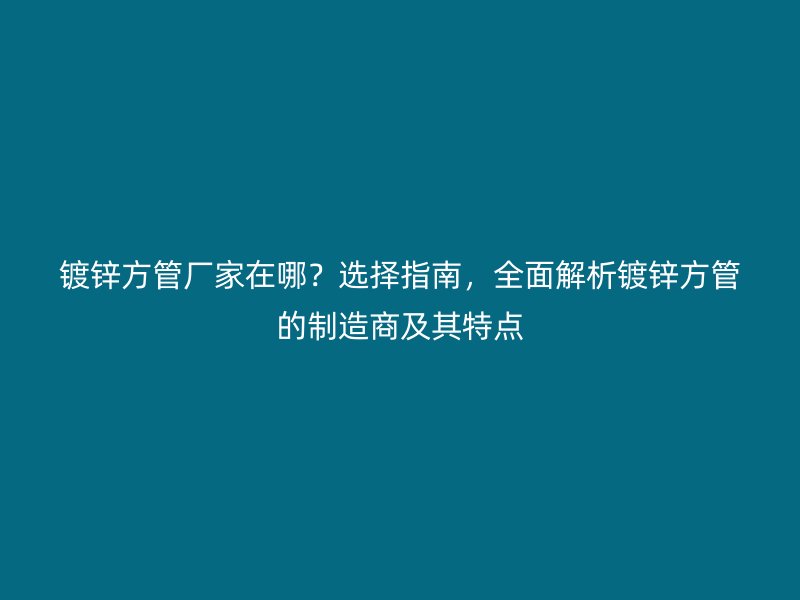 鍍鋅方管廠家在哪?選擇指南,全面解析鍍鋅方管的制造商及其特點