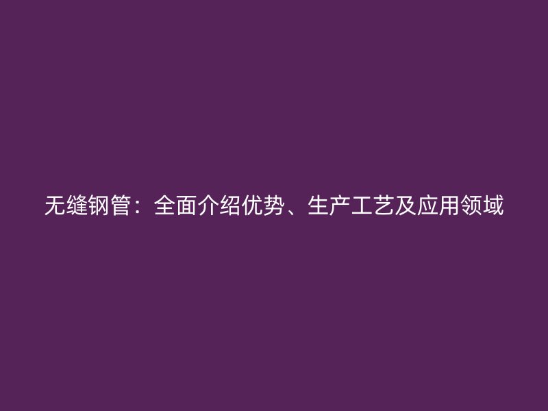無縫鋼管:全面介紹優勢、生產工藝及應用領域