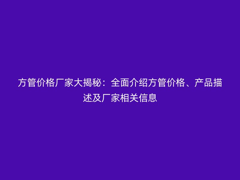 方管價格廠家大揭秘:全面介紹方管價格、產品描述及廠家相關信息