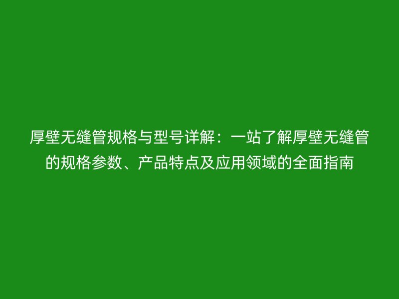 厚壁無縫管規格與型號詳解：一站了解厚壁無縫管的規格參數、產品特點及應用領域的全面指南