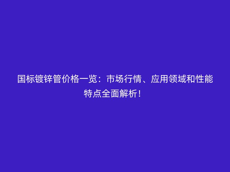 國標鍍鋅管價格一覽:市場行情、應用領域和性能特點全面解析!