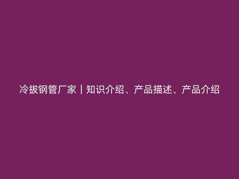 冷拔鋼管廠家｜知識介紹、產品描述、產品介紹